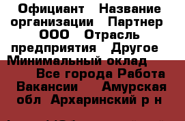 Официант › Название организации ­ Партнер, ООО › Отрасль предприятия ­ Другое › Минимальный оклад ­ 40 000 - Все города Работа » Вакансии   . Амурская обл.,Архаринский р-н